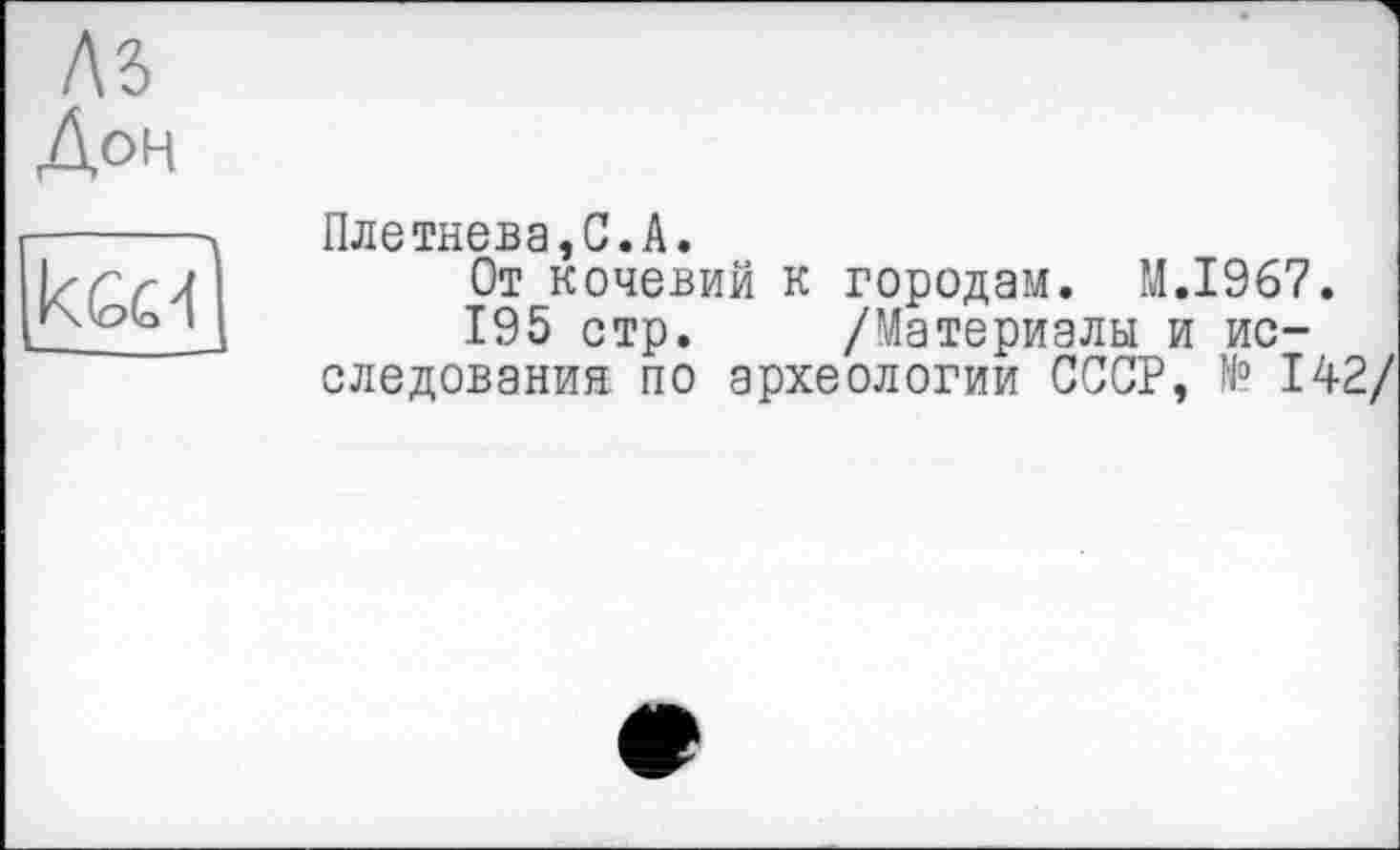 ﻿м
Дон
Плетнева,С.А.
От кочевий к городам. M.I967.
195 стр. /Материалы и исследования по археологии СССР, № 142/